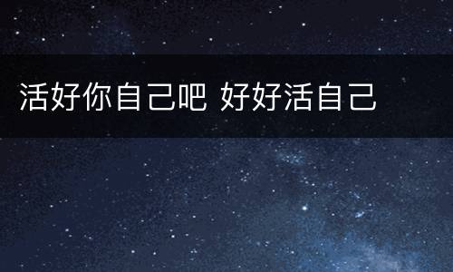 活好你自己吧 好好活自己
