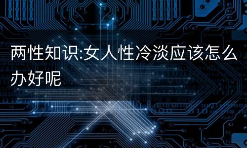 两性知识:女人性冷淡应该怎么办好呢