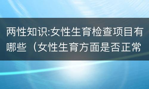 两性知识:女性生育检查项目有哪些（女性生育方面是否正常需要检查哪方面?）