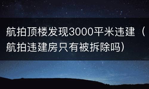 航拍顶楼发现3000平米违建（航拍违建房只有被拆除吗）
