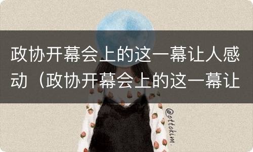 政协开幕会上的这一幕让人感动（政协开幕会上的这一幕让人感动）