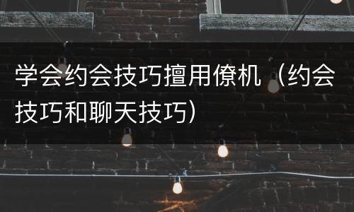 学会约会技巧擅用僚机（约会技巧和聊天技巧）