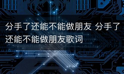 分手了还能不能做朋友 分手了还能不能做朋友歌词