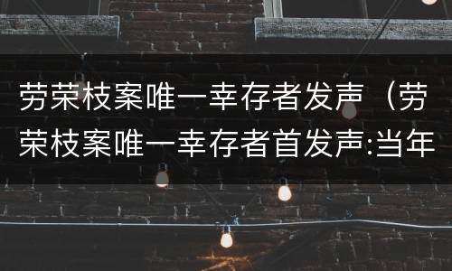 劳荣枝案唯一幸存者发声（劳荣枝案唯一幸存者首发声:当年苦苦哀求才得以活命）