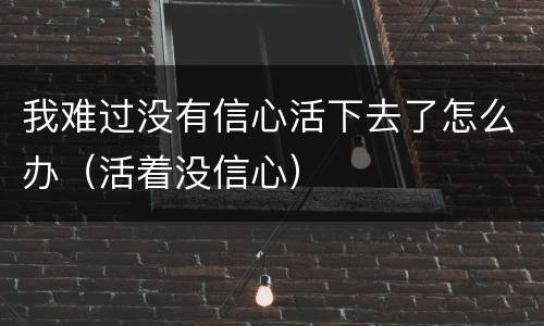 我难过没有信心活下去了怎么办（活着没信心）