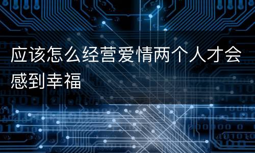 应该怎么经营爱情两个人才会感到幸福