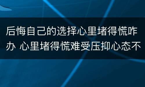 后悔自己的选择心里堵得慌咋办 心里堵得慌难受压抑心态不好