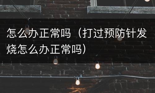 怎么办正常吗（打过预防针发烧怎么办正常吗）
