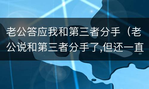 老公答应我和第三者分手（老公说和第三者分手了,但还一直有联系）