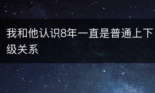 我和他认识8年一直是普通上下级关系