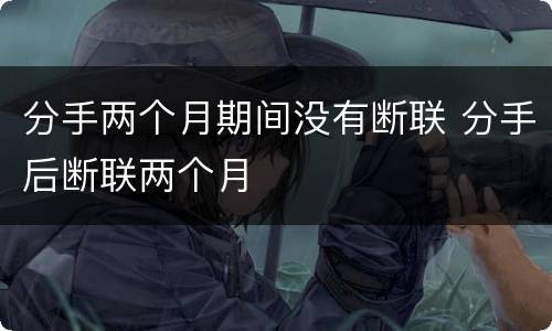 分手两个月期间没有断联 分手后断联两个月