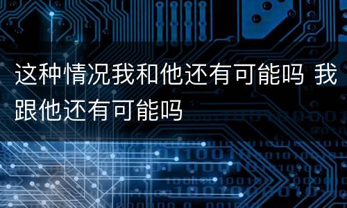 这种情况我和他还有可能吗 我跟他还有可能吗
