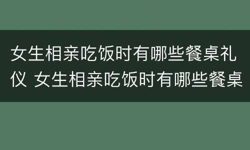 女生相亲吃饭时有哪些餐桌礼仪 女生相亲吃饭时有哪些餐桌礼仪要求