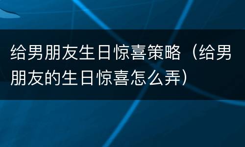 给男朋友生日惊喜策略（给男朋友的生日惊喜怎么弄）
