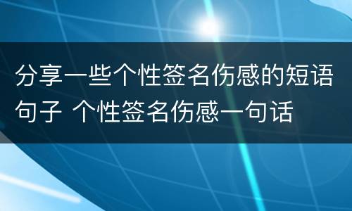 分享一些个性签名伤感的短语句子 个性签名伤感一句话
