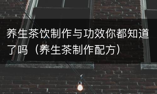 养生茶饮制作与功效你都知道了吗（养生茶制作配方）