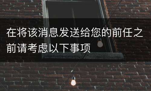 在将该消息发送给您的前任之前请考虑以下事项