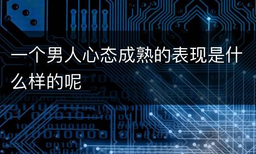 一个男人心态成熟的表现是什么样的呢