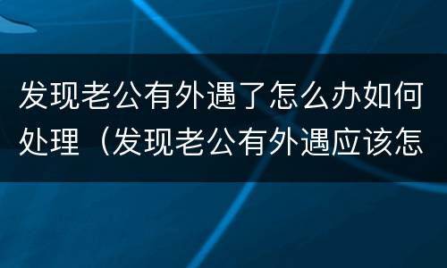 发现老公有外遇了怎么办如何处理（发现老公有外遇应该怎么办）