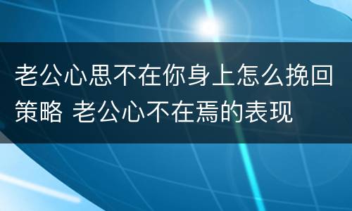老公心思不在你身上怎么挽回策略 老公心不在焉的表现
