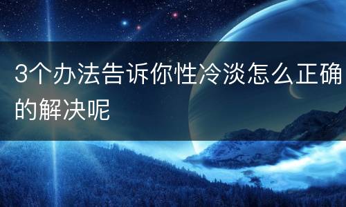 3个办法告诉你性冷淡怎么正确的解决呢
