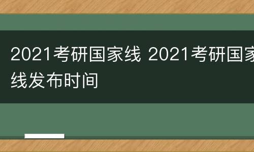 2021考研国家线 2021考研国家线发布时间