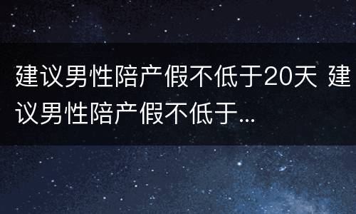 建议男性陪产假不低于20天 建议男性陪产假不低于...