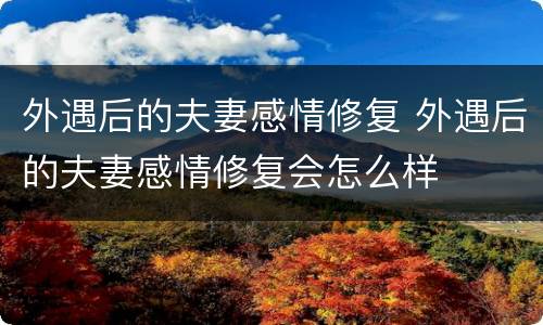 外遇后的夫妻感情修复 外遇后的夫妻感情修复会怎么样