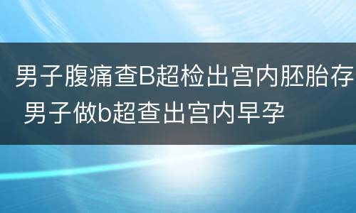 男子腹痛查B超检出宫内胚胎存 男子做b超查出宫内早孕