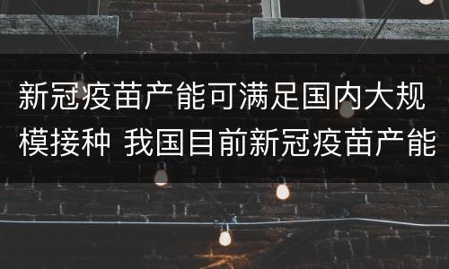 新冠疫苗产能可满足国内大规模接种 我国目前新冠疫苗产能