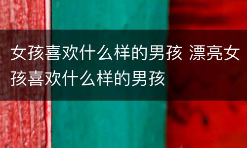 女孩喜欢什么样的男孩 漂亮女孩喜欢什么样的男孩