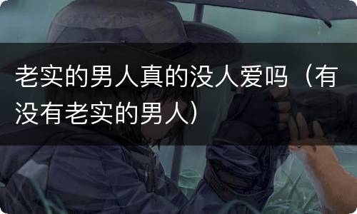 老实的男人真的没人爱吗（有没有老实的男人）