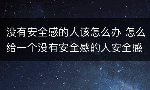 没有安全感的人该怎么办 怎么给一个没有安全感的人安全感