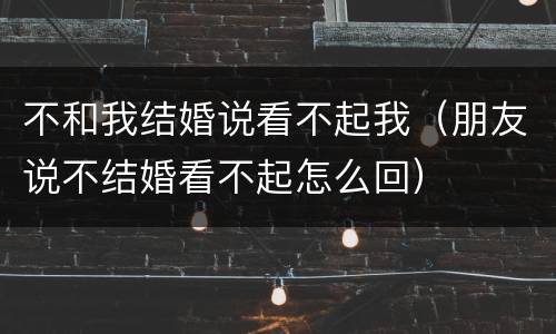 不和我结婚说看不起我（朋友说不结婚看不起怎么回）