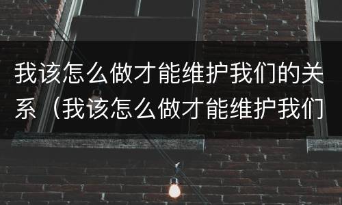 我该怎么做才能维护我们的关系（我该怎么做才能维护我们的关系英语）