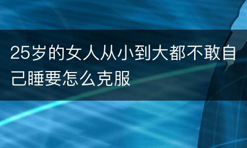 25岁的女人从小到大都不敢自己睡要怎么克服