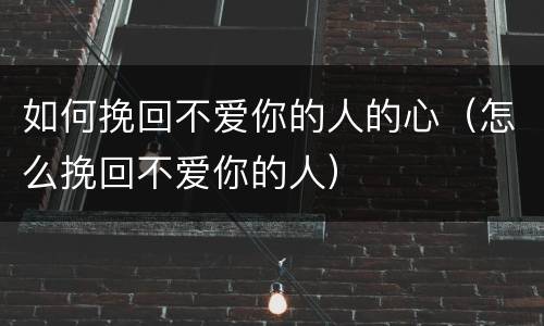 如何挽回不爱你的人的心（怎么挽回不爱你的人）