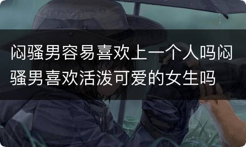 闷骚男容易喜欢上一个人吗闷骚男喜欢活泼可爱的女生吗
