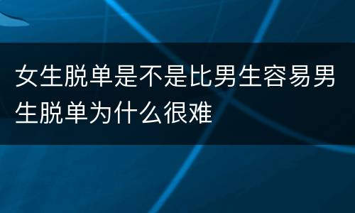 女生脱单是不是比男生容易男生脱单为什么很难