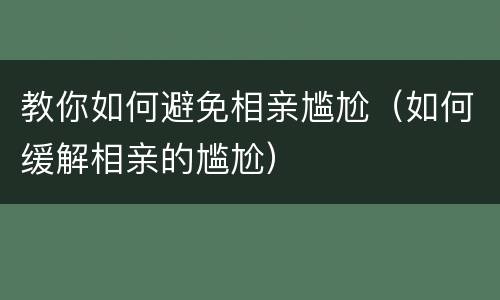 教你如何避免相亲尴尬（如何缓解相亲的尴尬）
