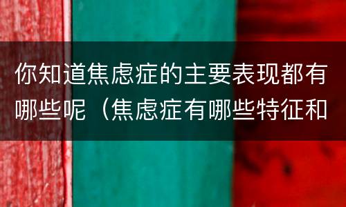 你知道焦虑症的主要表现都有哪些呢（焦虑症有哪些特征和表现）