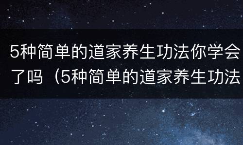 5种简单的道家养生功法你学会了吗（5种简单的道家养生功法你学会了吗视频）
