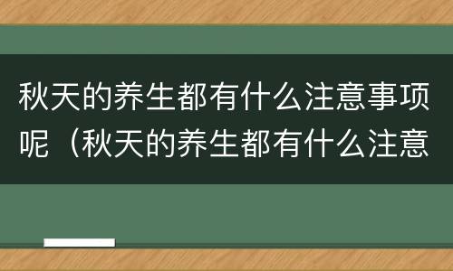 秋天的养生都有什么注意事项呢（秋天的养生都有什么注意事项呢图片）