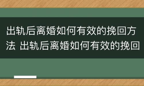 出轨后离婚如何有效的挽回方法 出轨后离婚如何有效的挽回方法男方