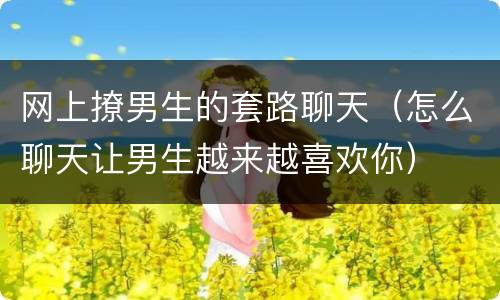 网上撩男生的套路聊天（怎么聊天让男生越来越喜欢你）