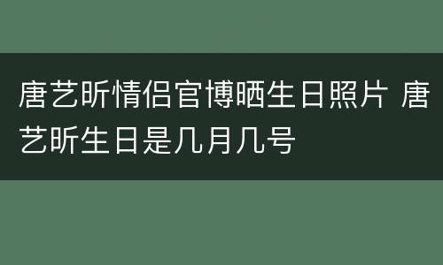 唐艺昕情侣官博晒生日照片 唐艺昕生日是几月几号