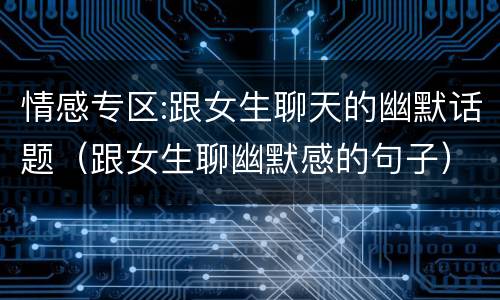 情感专区:跟女生聊天的幽默话题（跟女生聊幽默感的句子）