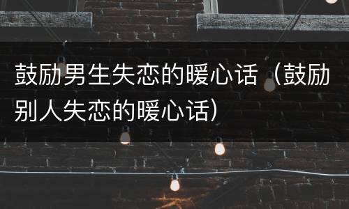 鼓励男生失恋的暖心话（鼓励别人失恋的暖心话）