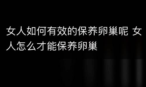 女人如何有效的保养卵巢呢 女人怎么才能保养卵巢