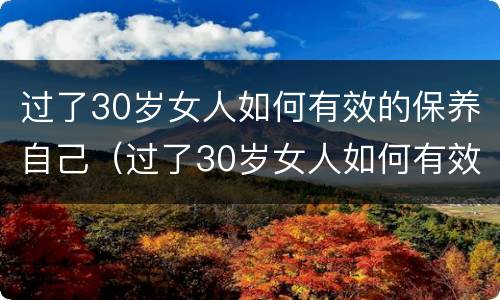 过了30岁女人如何有效的保养自己（过了30岁女人如何有效的保养自己呢）